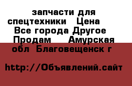 запчасти для спецтехники › Цена ­ 1 - Все города Другое » Продам   . Амурская обл.,Благовещенск г.